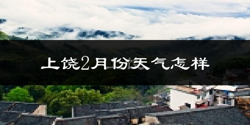上饶市2月份天气如何?冷吗?过去两年二月天气数据分析