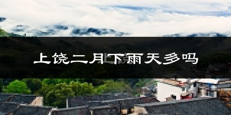 上饶二月下雨天多吗?上饶2月份降雨量多少?