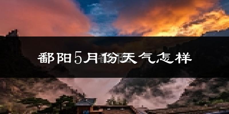 鄱阳县5月份天气如何?很热吗?