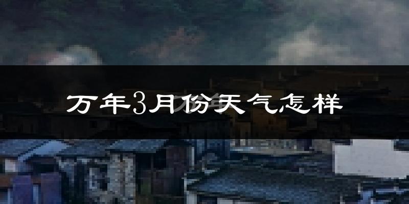 万年县3月份天气如何?冷热变化大吗?