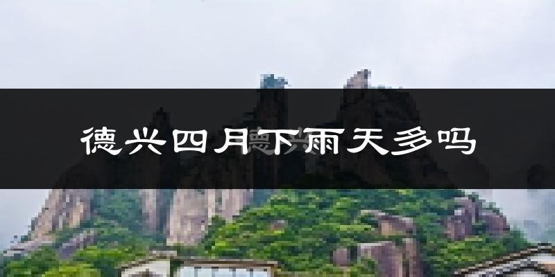 德兴四月下雨天多吗?德兴4月份降雨量多少?