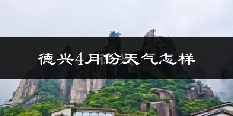 德兴市4月份天气如何?冷热情况怎么样?