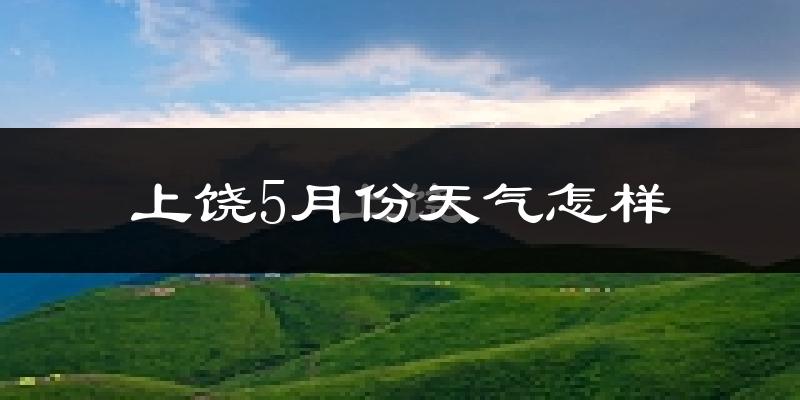 上饶县5月份天气如何?很热吗?