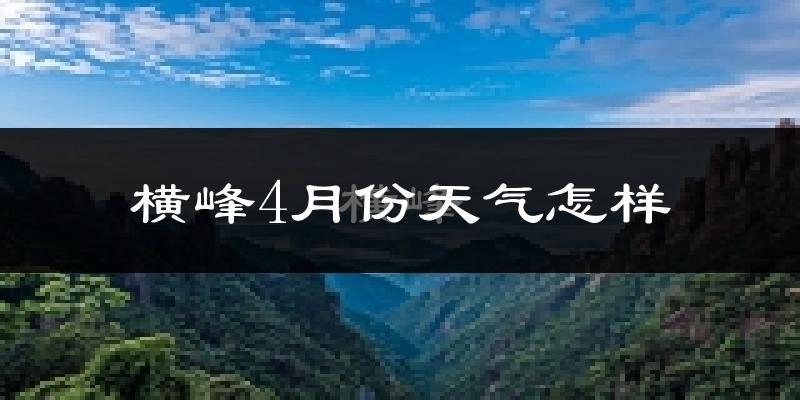 横峰县4月份天气如何?冷热情况怎么样?