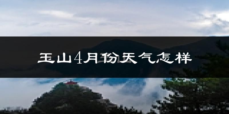 玉山县4月份天气如何?冷热情况怎么样?