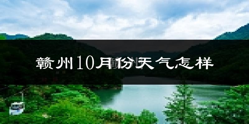 赣州10月份天气怎样?赣州十月冷吗?