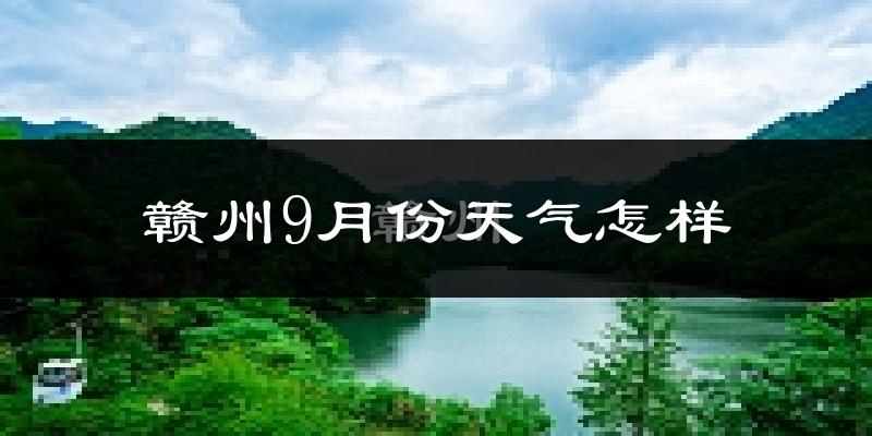 赣州9月份天气怎样?赣州九月热吗?