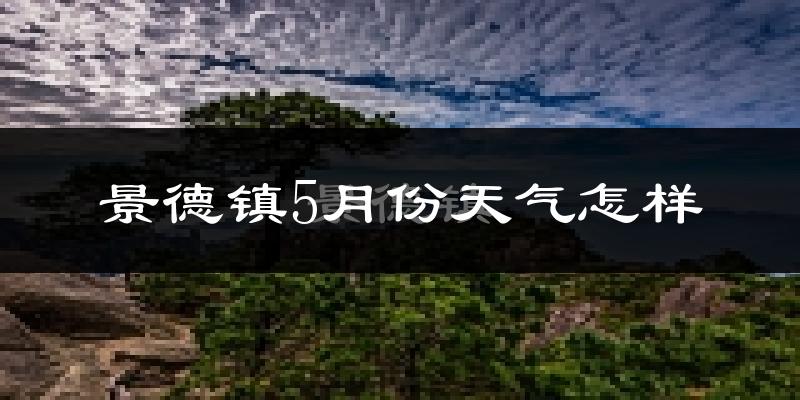 景德镇5月份天气如何?会很热吗?