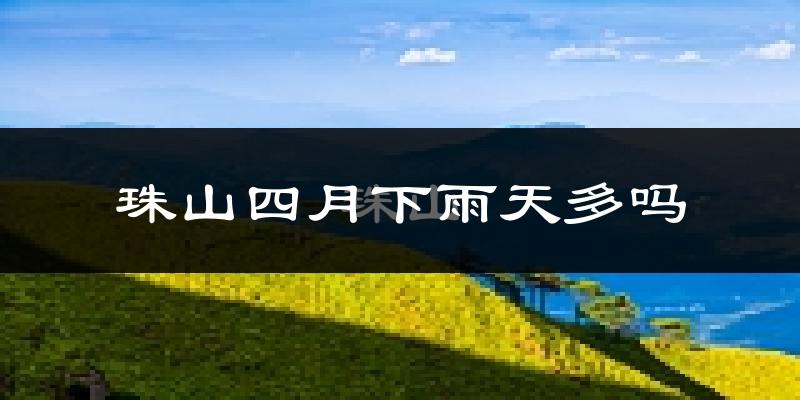 珠山四月下雨天多吗?珠山4月份降雨量多少?