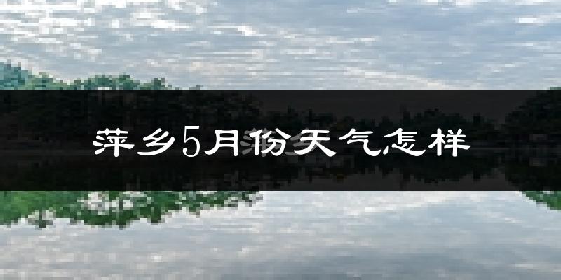 萍乡5月份天气如何?很热吗?