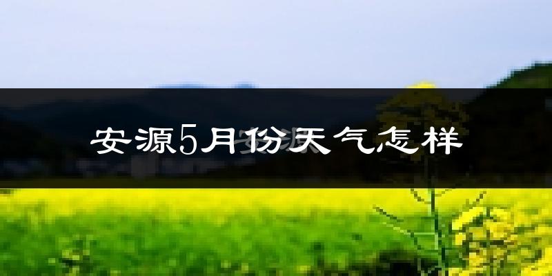 安源5月份天气怎样?安源五月冷吗?