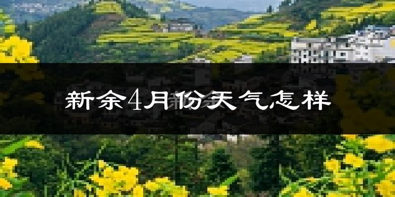 新余市4月份天气如何?冷热情况怎么样?