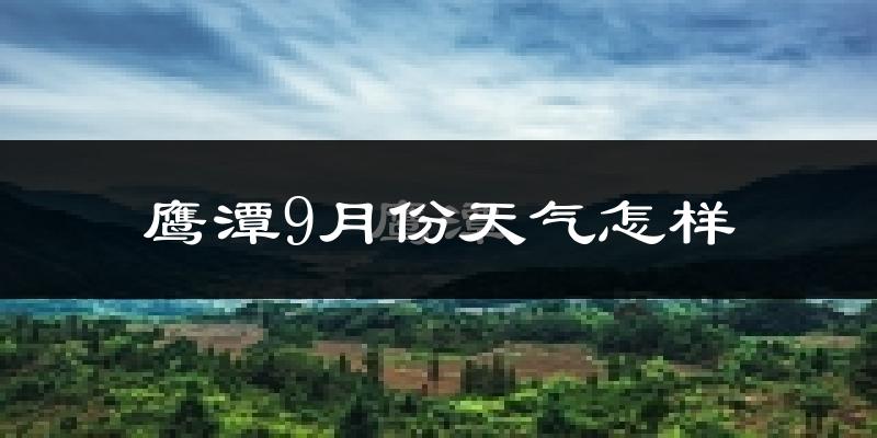 鹰潭9月份天气怎样?鹰潭九月热吗?