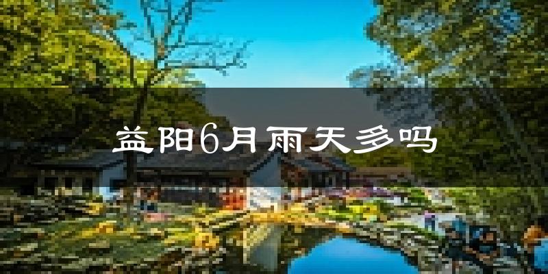 益阳6月雨天多吗?