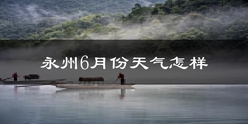 永州6月份天气如何?很热吗?