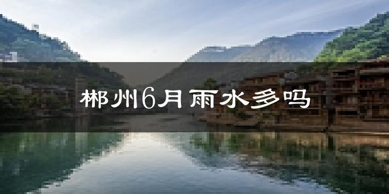 郴州6月雨水多吗?