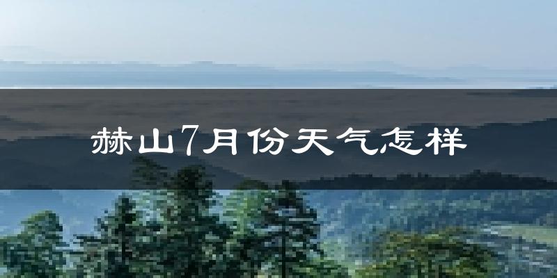 赫山7月份天气怎样?赫山七月热不热?