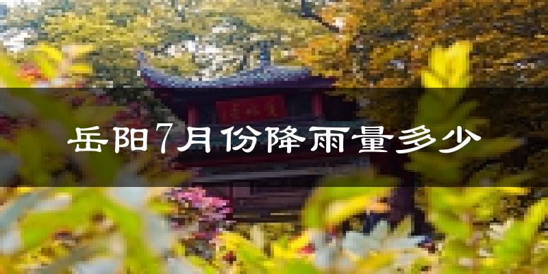 岳阳7月份降雨量多少?岳阳七月下雨多吗?