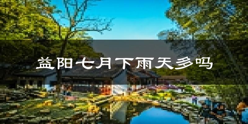 益阳七月下雨天多吗?益阳7月份降雨量多少?