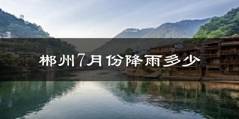郴州7月份降雨多少?