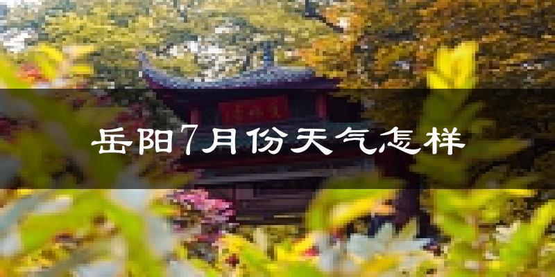 岳阳7月份天气如何?很热吗?