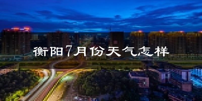 衡阳市7月份天气如何?很热吗?