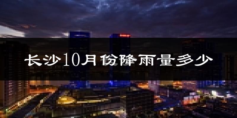 长沙10月份降雨量多少?长沙十月下雨多吗?