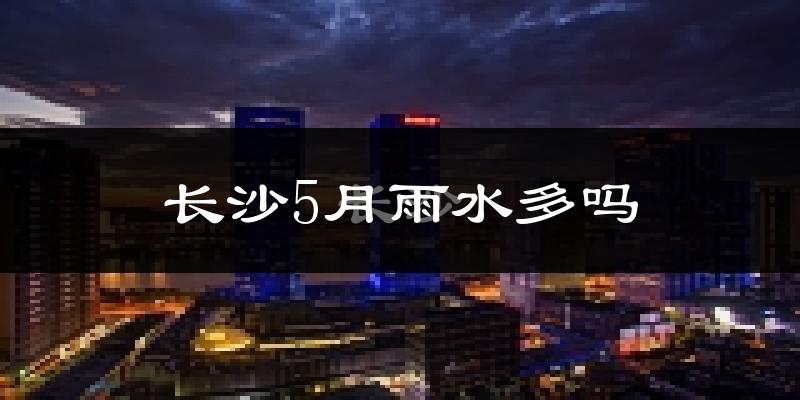 长沙5月雨水多吗?