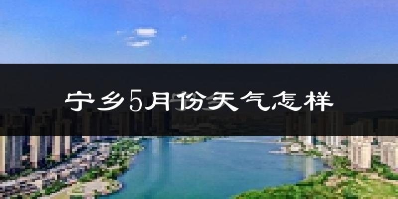 宁乡县5月份天气如何?很热吗?