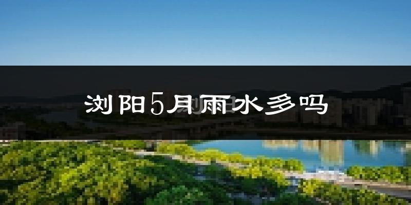 浏阳5月雨水多吗?