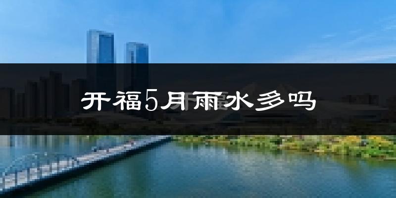 开福5月雨水多吗?