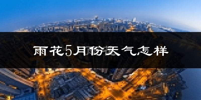 雨花5月份天气怎样?雨花五月冷吗?