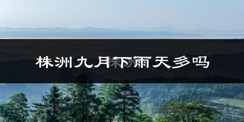 株洲九月下雨天多吗?株洲9月份降雨量多少?