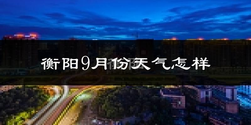 衡阳9月份天气怎样?衡阳九月热吗?