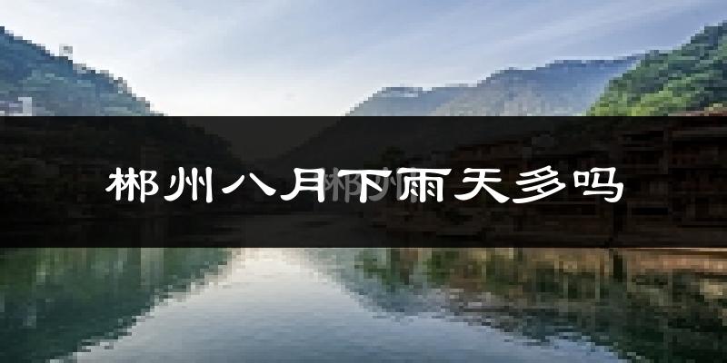 郴州八月下雨天多吗?郴州8月份降雨量多少?