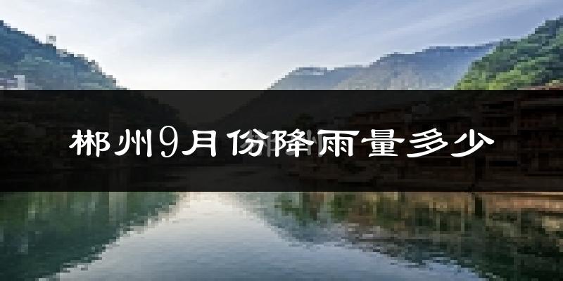 郴州9月份降雨量多少?郴州九月下雨多吗?