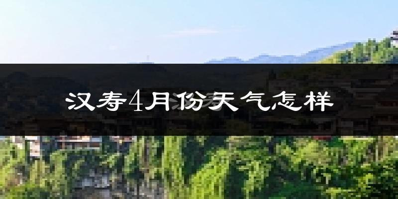 汉寿县4月份天气如何?冷热情况怎么样?