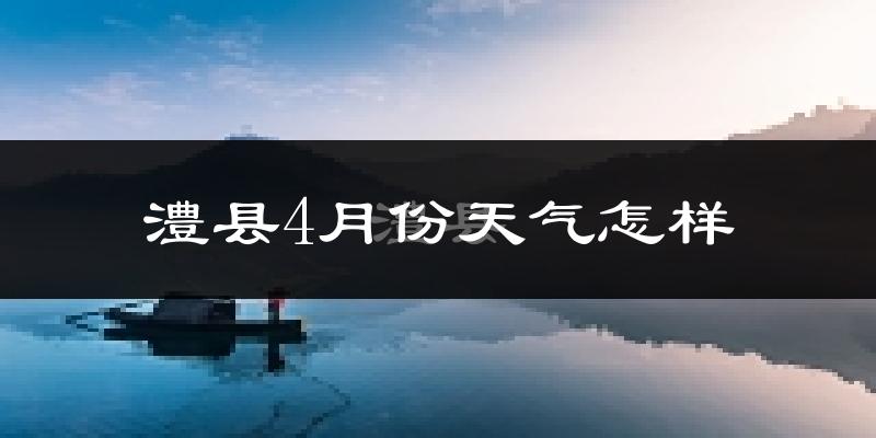 澧县4月份天气如何?冷热情况怎么样?