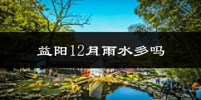 益阳12月雨水多吗?
