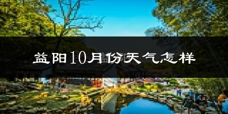 益阳10月份天气怎样?益阳十月冷吗?