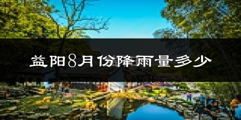 益阳8月份降雨量多少?益阳八月下雨多吗?