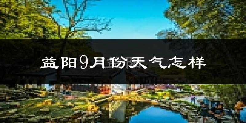 益阳9月份天气怎样?益阳九月热吗?
