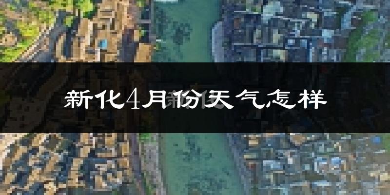 新化县4月份天气如何?冷热情况怎么样?
