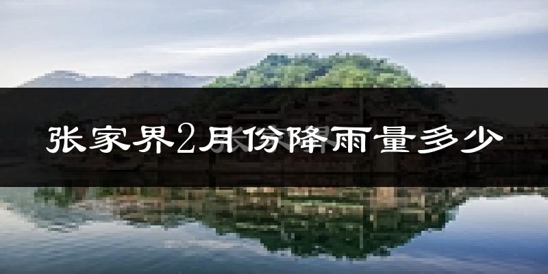 张家界2月份降雨量多少?张家界二月下雨多吗?