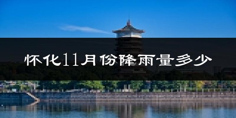 怀化11月份降雨量多少?怀化十一月下雨多吗?