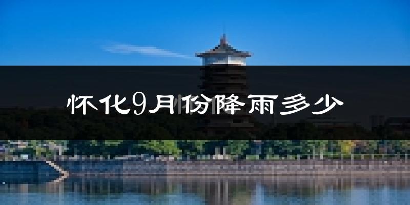怀化9月份降雨多少?