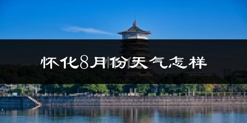 怀化市8月份天气如何?很热吗?