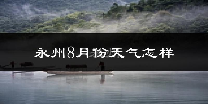 永州市8月份天气如何?很热吗?