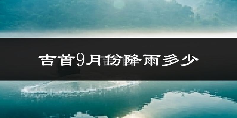 吉首9月份降雨多少?