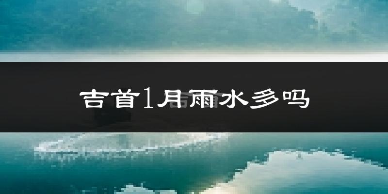 吉首1月雨水多吗?